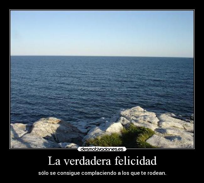 La verdadera felicidad - sólo se consigue complaciendo a los que te rodean.