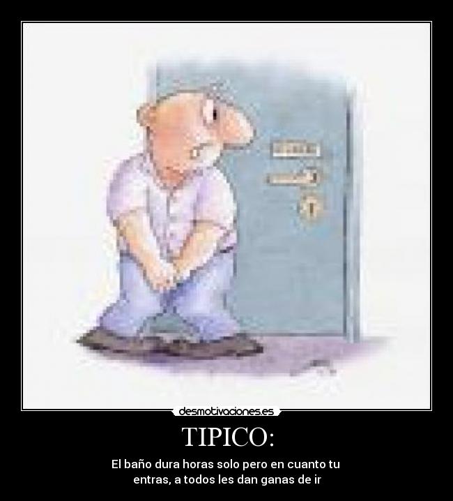 TIPICO: - El baño dura horas solo pero en cuanto tu
entras, a todos les dan ganas de ir