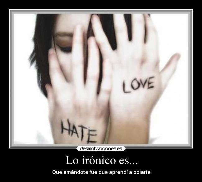 Lo irónico es... - Que amándote fue que aprendí a odiarte