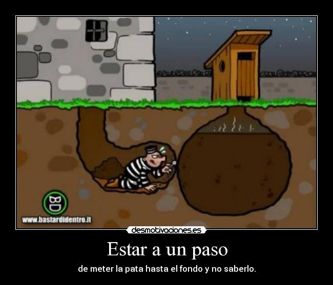Estar a un paso - de meter la pata hasta el fondo y no saberlo.