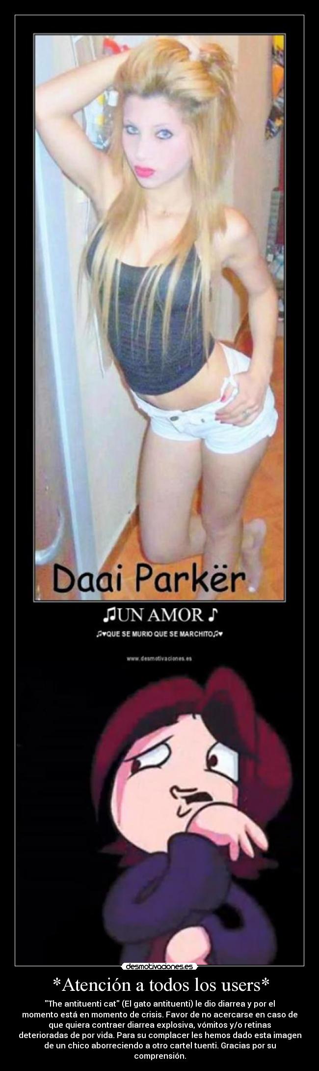 *Atención a todos los users* - The antituenti cat (El gato antituenti) le dio diarrea y por el
momento está en momento de crisis. Favor de no acercarse en caso de
que quiera contraer diarrea explosiva, vómitos y/o retinas
deterioradas de por vida. Para su complacer les hemos dado esta imagen
de un chico aborreciendo a otro cartel tuenti. Gracias por su
comprensión.