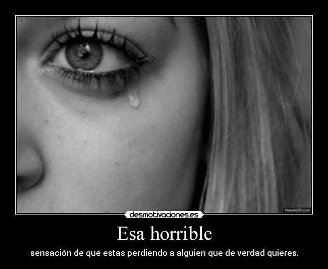 Esa horrible - sensación de que estas perdiendo a alguien que de verdad quieres.