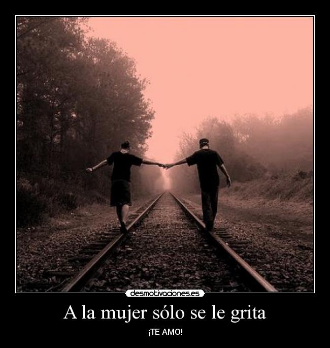 A la mujer sólo se le grita - ¡TE AMO!