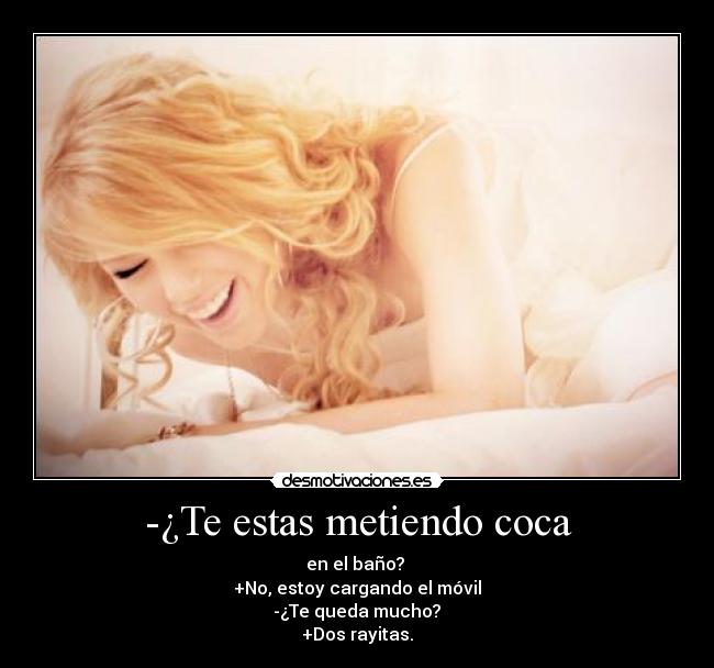 -¿Te estas metiendo coca - en el baño?
+No, estoy cargando el móvil
-¿Te queda mucho?
+Dos rayitas.