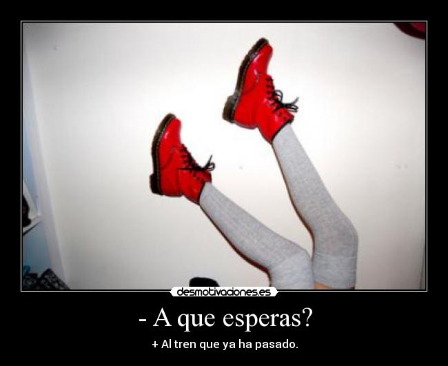 - A que esperas? - + Al tren que ya ha pasado.