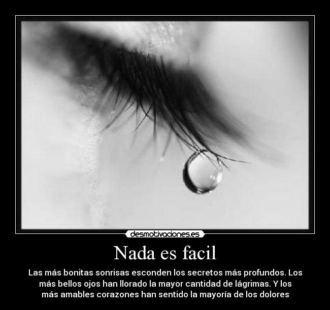 Nada es facil - Las más bonitas sonrisas esconden los secretos más profundos. Los
más bellos ojos han llorado la mayor cantidad de lágrimas. Y los
más amables corazones han sentido la mayoría de los dolores