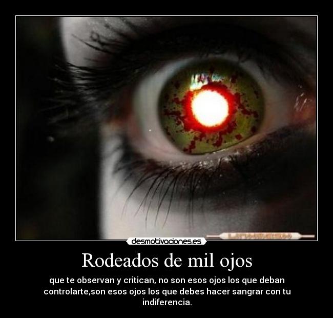 Rodeados de mil ojos - que te observan y critican, no son esos ojos los que deban
controlarte,son esos ojos los que debes hacer sangrar con tu
indiferencia.