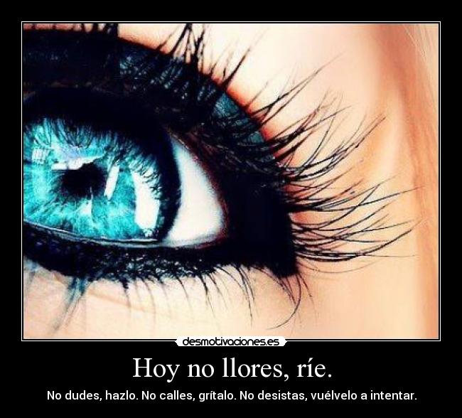 Hoy no llores, ríe. - No dudes, hazlo. No calles, grítalo. No desistas, vuélvelo a intentar.