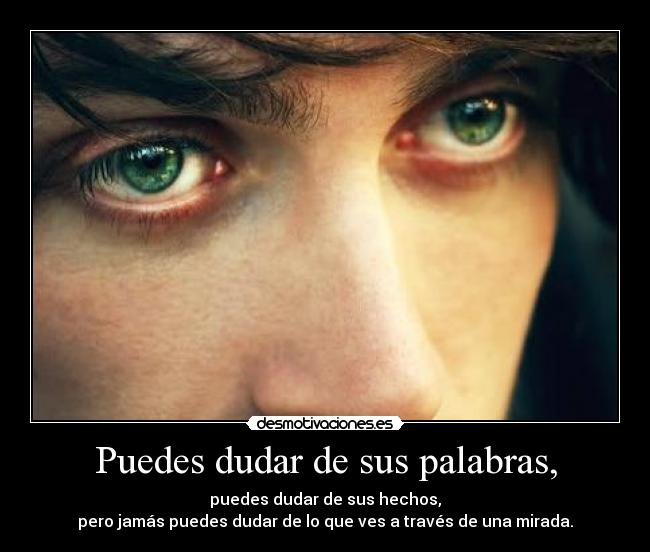 Puedes dudar de sus palabras, - puedes dudar de sus hechos,
pero jamás puedes dudar de lo que ves a través de una mirada.