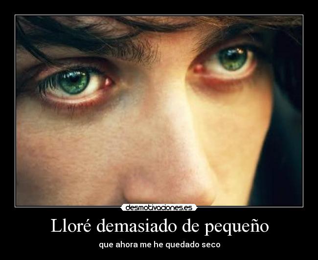 Lloré demasiado de pequeño - que ahora me he quedado seco
