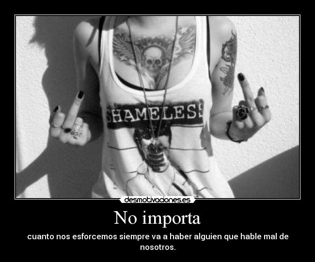 No importa - cuanto nos esforcemos siempre va a haber alguien que hable mal de nosotros.