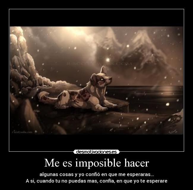 Me es imposible hacer - algunas cosas y yo confió en que me esperaras...
A si, cuando tu no puedas mas, confía, en que yo te esperare