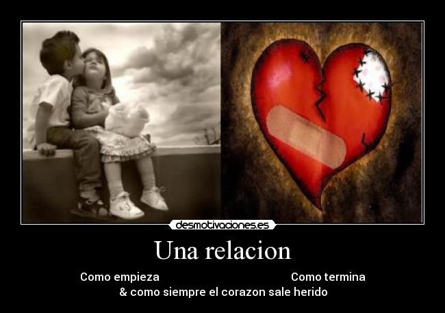 Una relacion - Como empieza Como termina
& como siempre el corazon sale herido