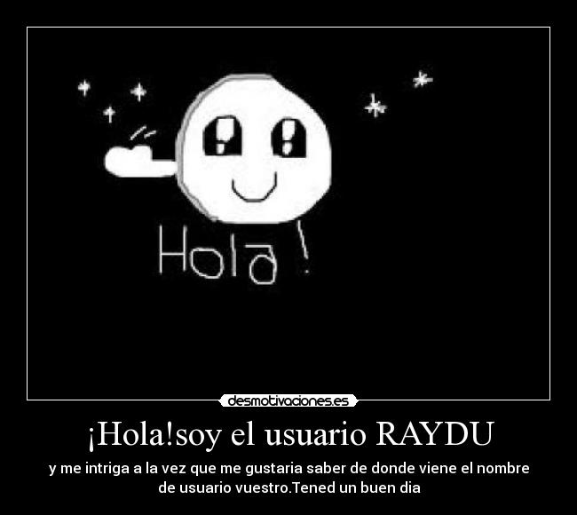 ¡Hola!soy el usuario RAYDU - y me intriga a la vez que me gustaria saber de donde viene el nombre
de usuario vuestro.Tened un buen dia