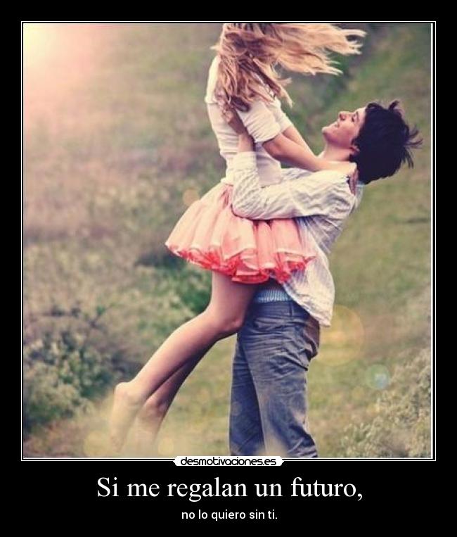 Si me regalan un futuro, - no lo quiero sin ti.