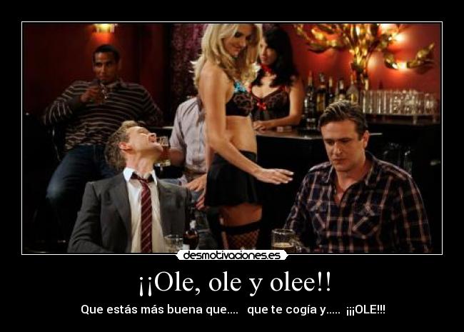 ¡¡Ole, ole y olee!! - Que estás más buena que....   que te cogía y.....  ¡¡¡OLE!!!