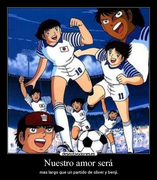 Nuestro amor será - mas largo que un partido de oliver y benji.