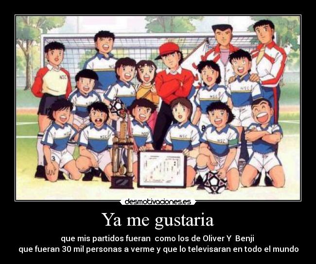 Ya me gustaria - que mis partidos fueran  como los de Oliver Y  Benji 
que fueran 30 mil personas a verme y que lo televisaran en todo el mundo