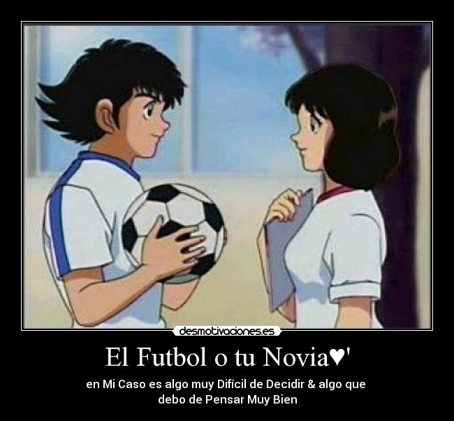 El Futbol o tu Novia♥ - en Mi Caso es algo muy Difícil de Decidir & algo que 
debo de Pensar Muy Bien