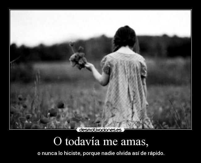 O todavía me amas, -