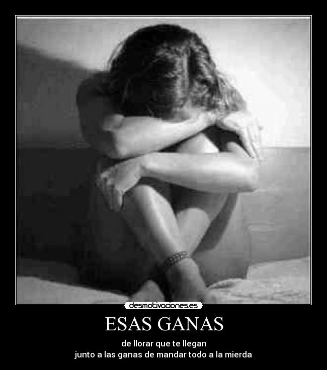 ESAS GANAS - de llorar que te llegan
junto a las ganas de mandar todo a la mierda