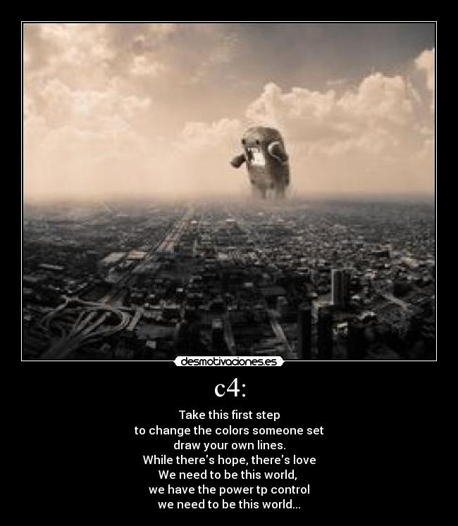 c4: - Take this first step
to change the colors someone set
draw your own lines.
While theres hope, theres love
We need to be this world, 
we have the power tp control
we need to be this world...