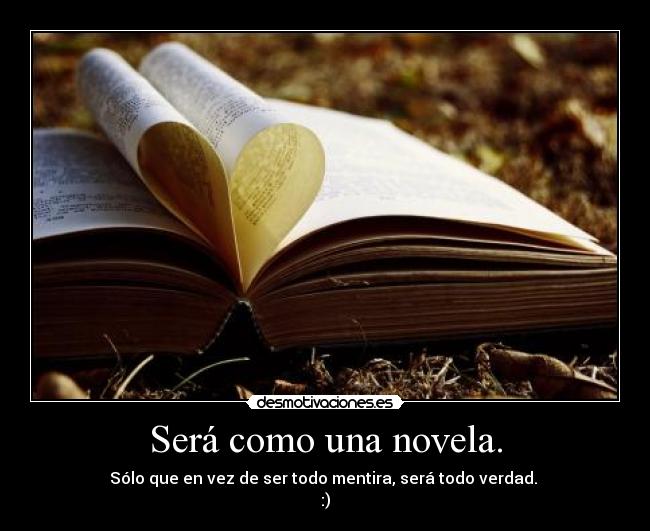 Será como una novela. - Sólo que en vez de ser todo mentira, será todo verdad. 
:)