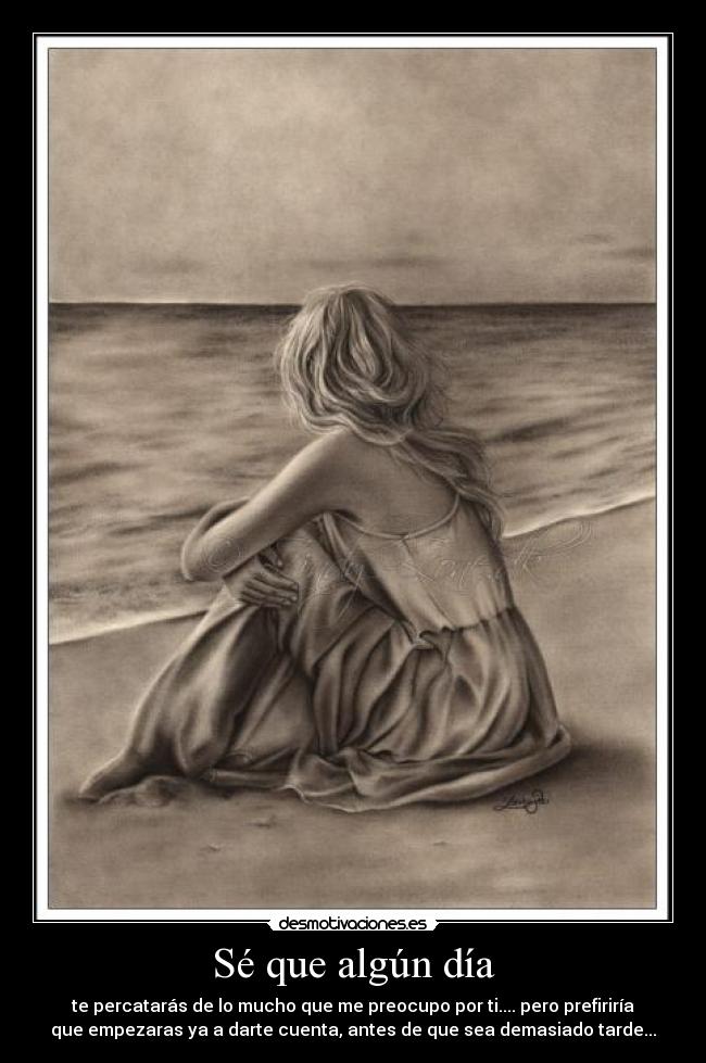 Sé que algún día - te percatarás de lo mucho que me preocupo por ti.... pero prefiriría
que empezaras ya a darte cuenta, antes de que sea demasiado tarde...