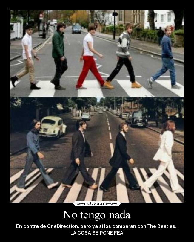 No tengo nada - En contra de OneDirection, pero ya si los comparan con The Beatles...
LA COSA SE PONE FEA!