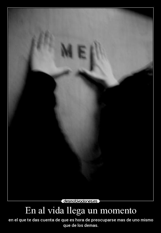 En al vida llega un momento - en el que te das cuenta de que es hora de preocuparse mas de uno mismo
que de los demas.