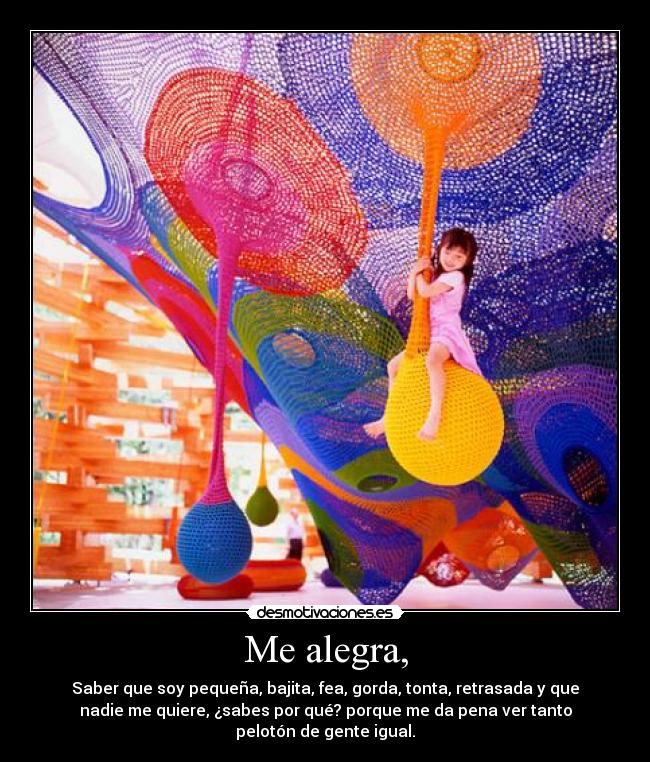 Me alegra, - Saber que soy pequeña, bajita, fea, gorda, tonta, retrasada y que
nadie me quiere, ¿sabes por qué? porque me da pena ver tanto
pelotón de gente igual.