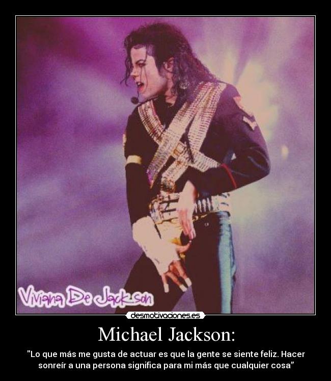 Michael Jackson: - Lo que más me gusta de actuar es que la gente se siente feliz. Hacer
sonreír a una persona significa para mi más que cualquier cosa”