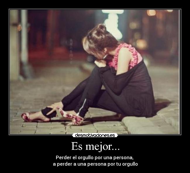 Es mejor... - Perder el orgullo por una persona, 
a perder a una persona por tu orgullo