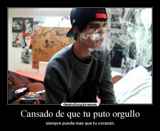 Cansado de que tu puto orgullo - siempre pueda mas que tu corazón.