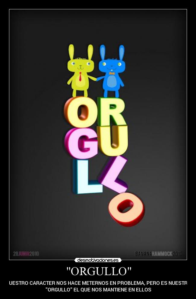 ORGULLO - NUESTRO CARACTER NOS HACE METERNOS EN PROBLEMA, PERO ES NUESTRO
ORGULLO EL QUE NOS MANTIENE EN ELLOS