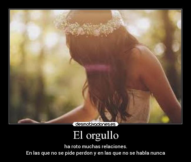 El orgullo - ha roto muchas relaciones.
En las que no se pide perdon y en las que no se habla nunca