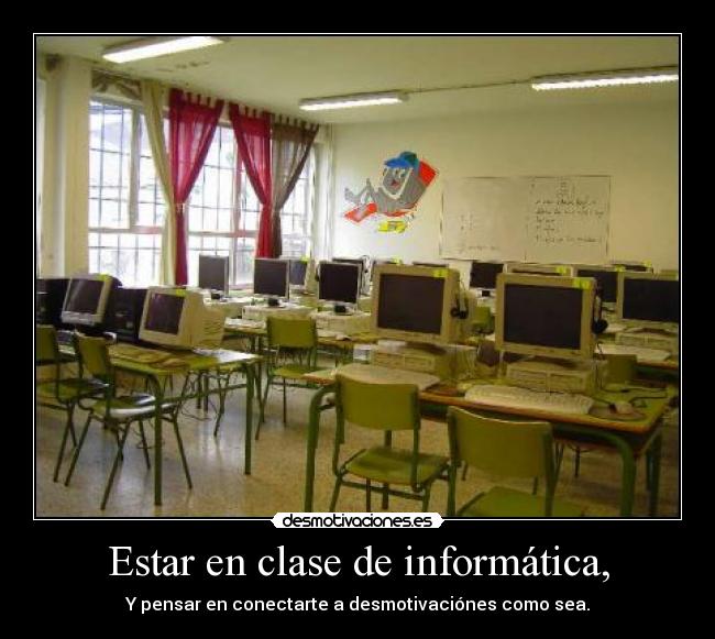 Estar en clase de informática, - Y pensar en conectarte a desmotivaciónes como sea.
