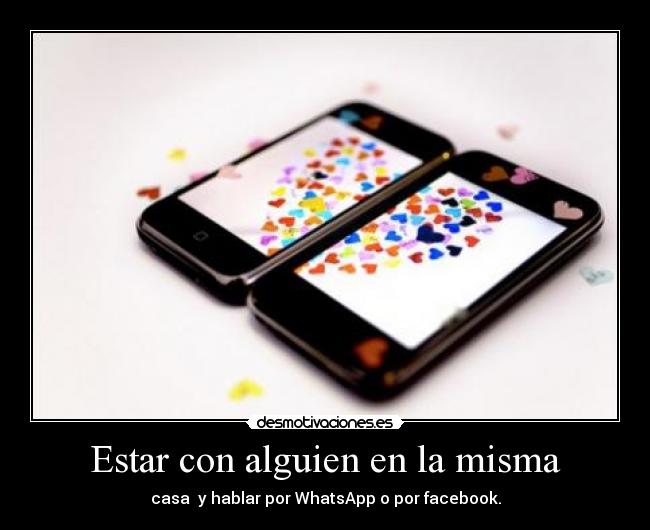 Estar con alguien en la misma - casa y hablar por WhatsApp o por facebook.