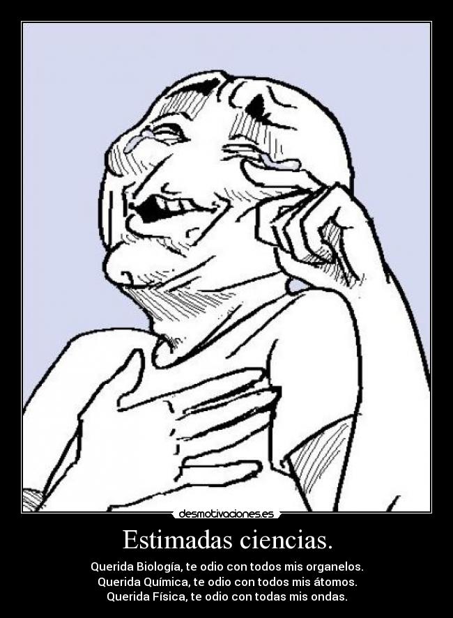 Estimadas ciencias. - Querida Biología, te odio con todos mis organelos.
Querida Química, te odio con todos mis átomos.
Querida Física, te odio con todas mis ondas.