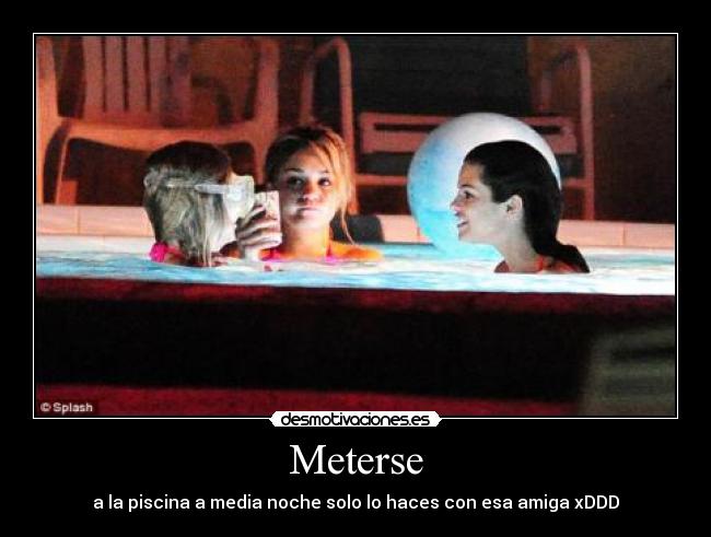 Meterse - a la piscina a media noche solo lo haces con esa amiga xDDD