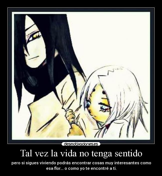 Tal vez la vida no tenga sentido - pero si sigues viviendo podrás encontrar cosas muy interesantes como
esa flor... o como yo te encontré a ti.