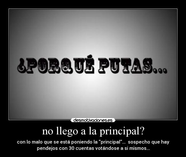 no llego a la principal? - con lo malo que se está poniendo la principal... sospecho que hay
pendejos con 30 cuentas votándose a si mismos...
