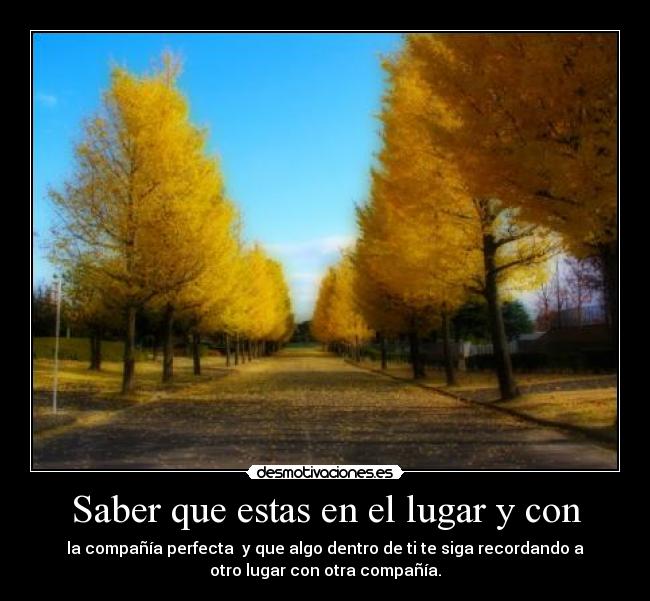 Saber que estas en el lugar y con - la compañía perfecta  y que algo dentro de ti te siga recordando a
otro lugar con otra compañía.