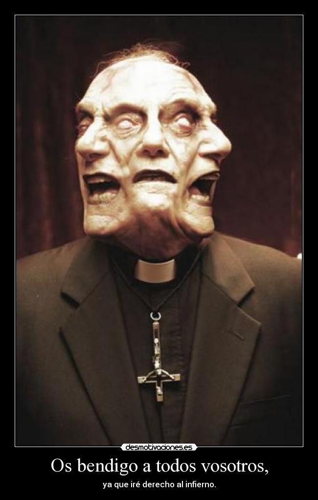Os bendigo a todos vosotros, - ya que iré derecho al infierno.