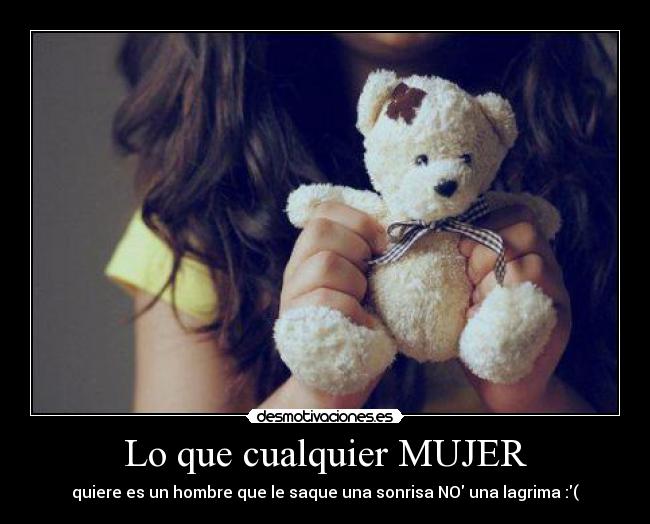 Lo que cualquier MUJER - quiere es un hombre que le saque una sonrisa NO una lagrima :(