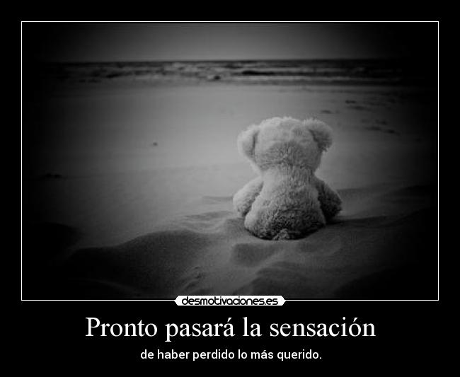 Pronto pasará la sensación - de haber perdido lo más querido.