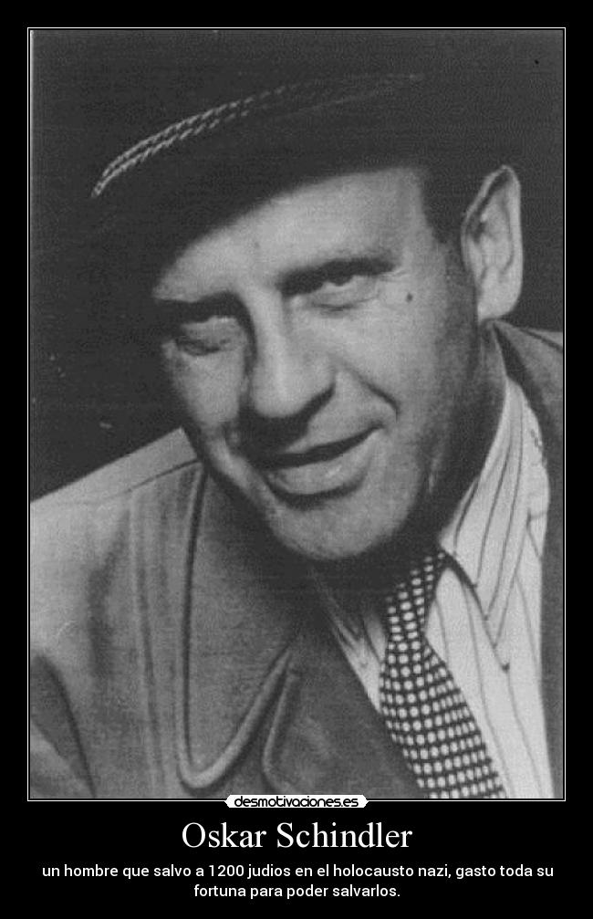 Oskar Schindler - un hombre que salvo a 1200 judios en el holocausto nazi, gasto toda su
fortuna para poder salvarlos.