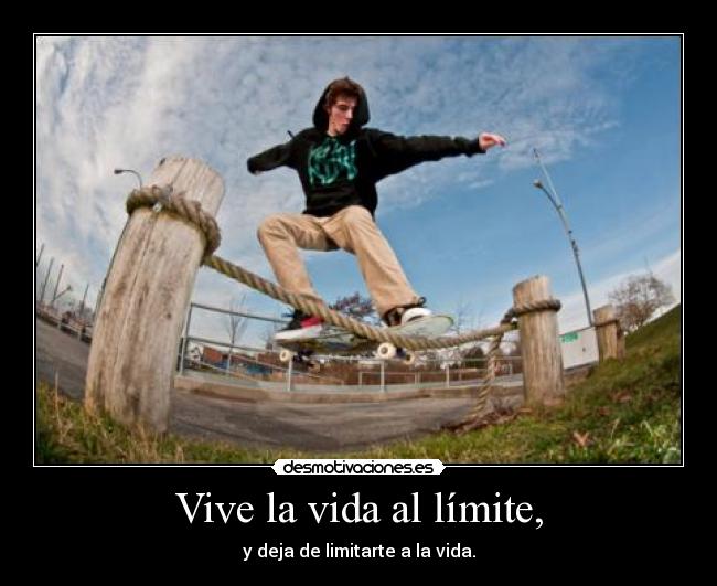 Vive la vida al límite, - y deja de limitarte a la vida.