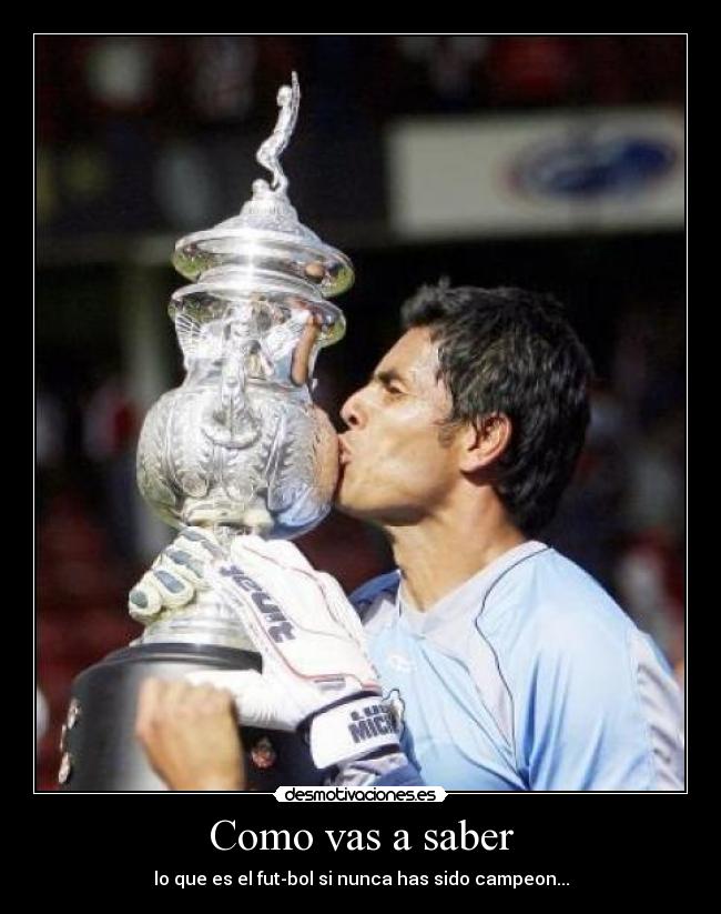 Como vas a saber - lo que es el fut-bol si nunca has sido campeon...