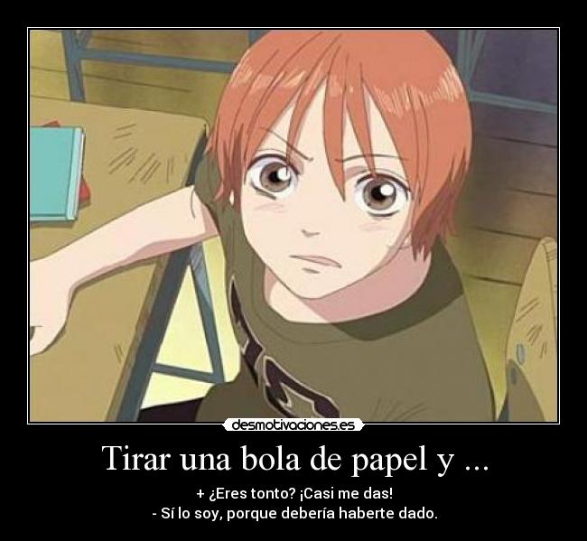 Tirar una bola de papel y ... - + ¿Eres tonto? ¡Casi me das!
- Sí lo soy, porque debería haberte dado.